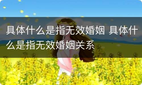 具体什么是指无效婚姻 具体什么是指无效婚姻关系