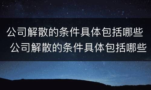 公司解散的条件具体包括哪些 公司解散的条件具体包括哪些情形