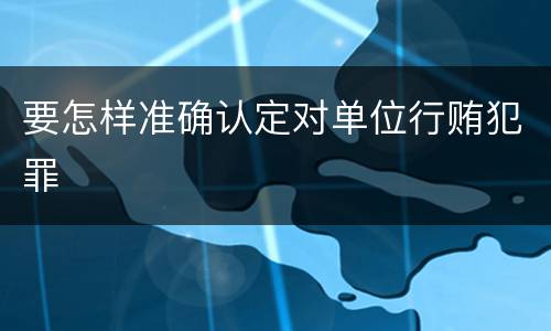 要怎样准确认定对单位行贿犯罪