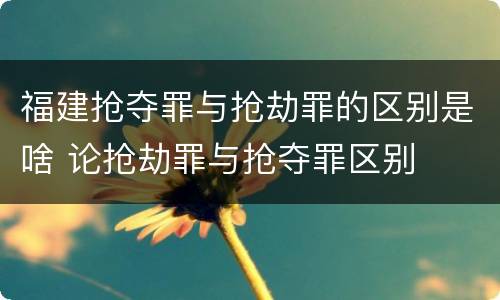 福建抢夺罪与抢劫罪的区别是啥 论抢劫罪与抢夺罪区别