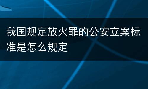 我国规定放火罪的公安立案标准是怎么规定