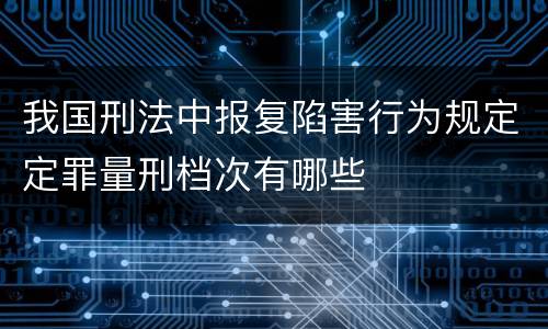 我国刑法中报复陷害行为规定定罪量刑档次有哪些