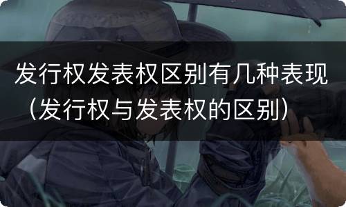 发行权发表权区别有几种表现（发行权与发表权的区别）