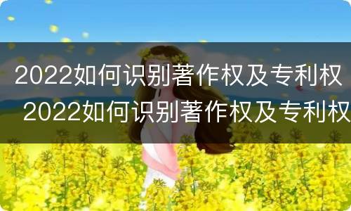 2022如何识别著作权及专利权 2022如何识别著作权及专利权证书