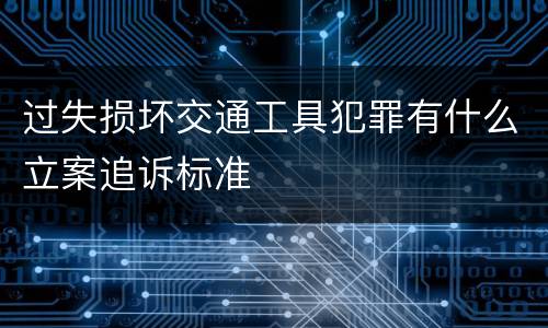 过失损坏交通工具犯罪有什么立案追诉标准