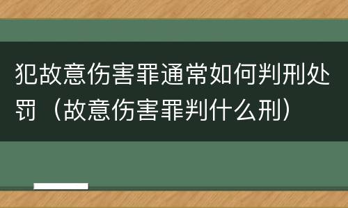 犯故意伤害罪通常如何判刑处罚（故意伤害罪判什么刑）