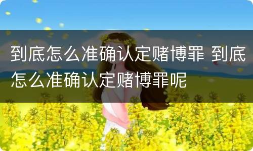 到底怎么准确认定赌博罪 到底怎么准确认定赌博罪呢