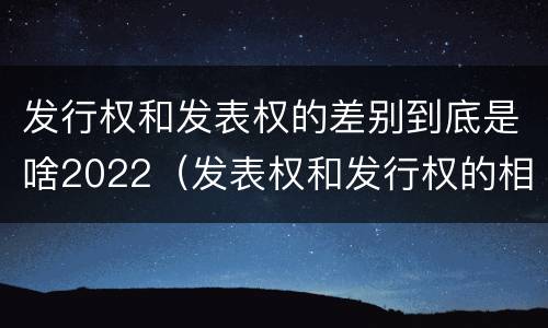 发行权和发表权的差别到底是啥2022（发表权和发行权的相同点）