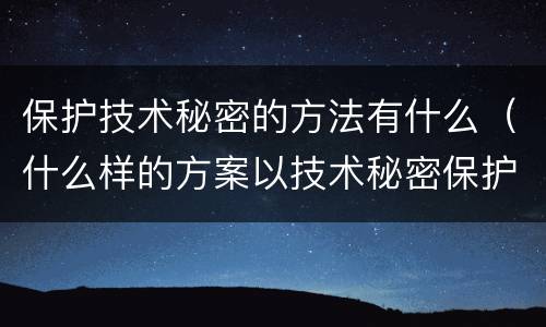 保护技术秘密的方法有什么（什么样的方案以技术秘密保护比较好）