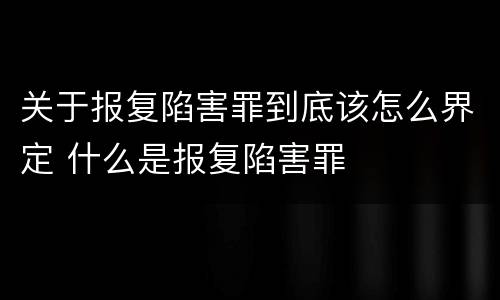 关于报复陷害罪到底该怎么界定 什么是报复陷害罪
