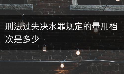 刑法过失决水罪规定的量刑档次是多少