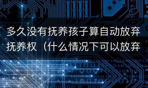 多久没有抚养孩子算自动放弃抚养权（什么情况下可以放弃孩子抚养权）