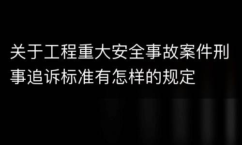关于工程重大安全事故案件刑事追诉标准有怎样的规定