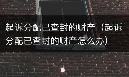 起诉分配已查封的财产（起诉分配已查封的财产怎么办）