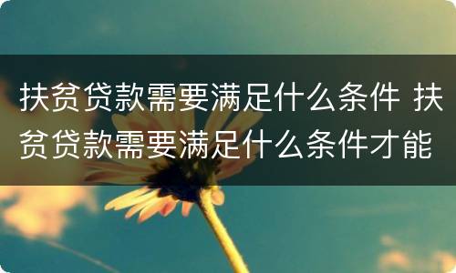 扶贫贷款需要满足什么条件 扶贫贷款需要满足什么条件才能申请