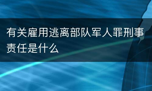 有关雇用逃离部队军人罪刑事责任是什么