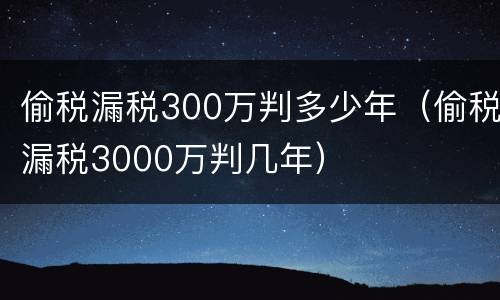 偷税漏税300万判多少年（偷税漏税3000万判几年）