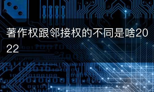 著作权跟邻接权的不同是啥2022