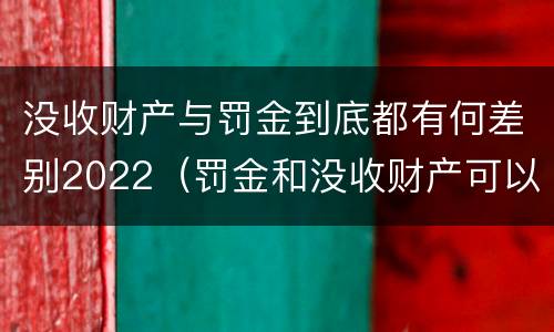没收财产与罚金到底都有何差别2022（罚金和没收财产可以并处吗）