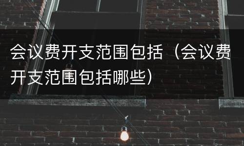会议费开支范围包括（会议费开支范围包括哪些）