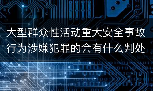 大型群众性活动重大安全事故行为涉嫌犯罪的会有什么判处