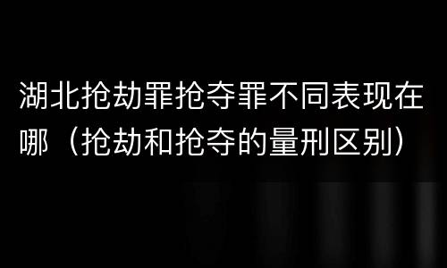 湖北抢劫罪抢夺罪不同表现在哪（抢劫和抢夺的量刑区别）