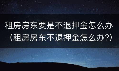 租房房东要是不退押金怎么办（租房房东不退押金怎么办?）