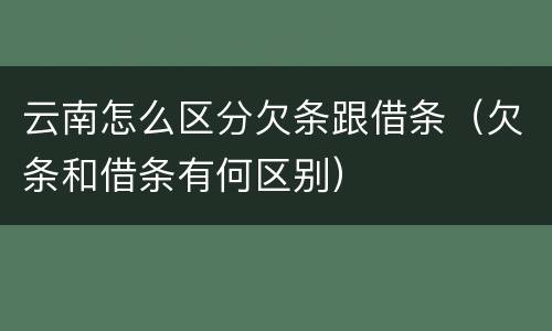 云南怎么区分欠条跟借条（欠条和借条有何区别）