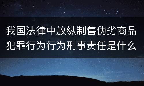 我国法律中放纵制售伪劣商品犯罪行为行为刑事责任是什么