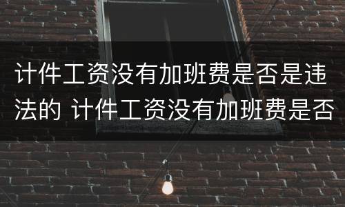 计件工资没有加班费是否是违法的 计件工资没有加班费是否是违法的行为