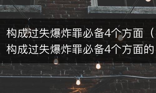 构成过失爆炸罪必备4个方面（构成过失爆炸罪必备4个方面的内容）