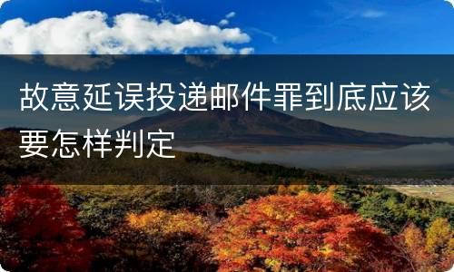 故意延误投递邮件罪到底应该要怎样判定