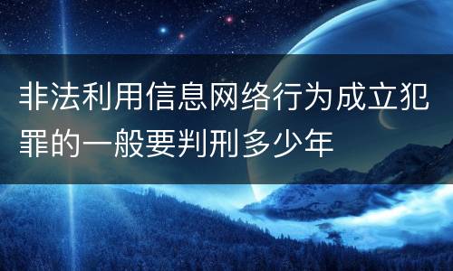 非法利用信息网络行为成立犯罪的一般要判刑多少年