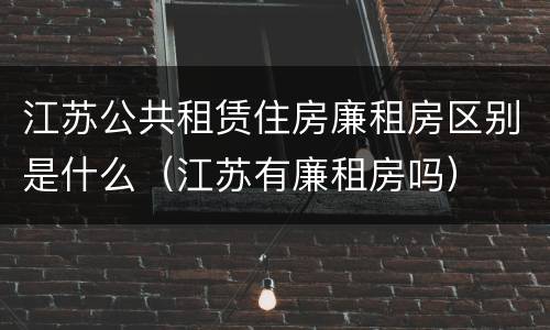 江苏公共租赁住房廉租房区别是什么（江苏有廉租房吗）