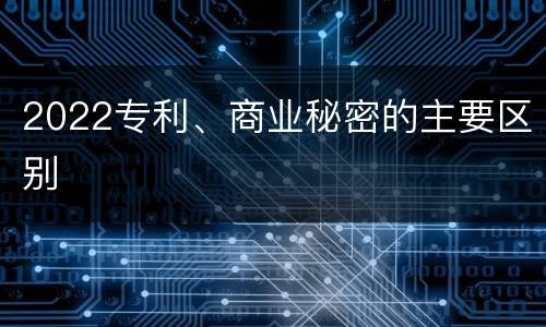 2022专利、商业秘密的主要区别