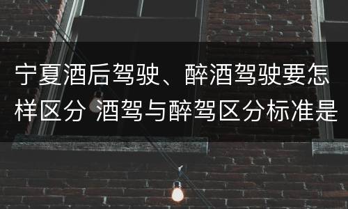 宁夏酒后驾驶、醉酒驾驶要怎样区分 酒驾与醉驾区分标准是什么?