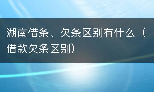 湖南借条、欠条区别有什么（借款欠条区别）