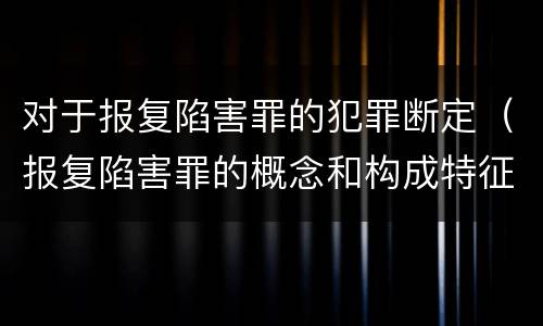 对于报复陷害罪的犯罪断定（报复陷害罪的概念和构成特征）