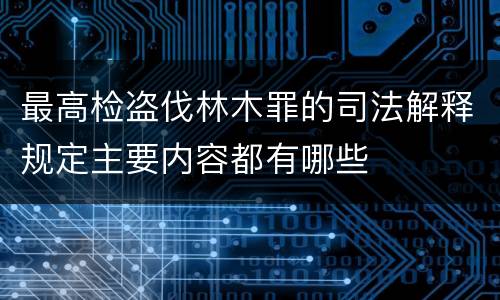 最高检盗伐林木罪的司法解释规定主要内容都有哪些