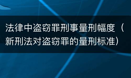法律中盗窃罪刑事量刑幅度（新刑法对盗窃罪的量刑标准）