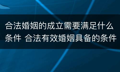合法婚姻的成立需要满足什么条件 合法有效婚姻具备的条件