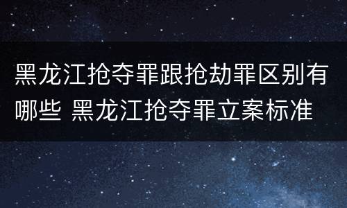 黑龙江抢夺罪跟抢劫罪区别有哪些 黑龙江抢夺罪立案标准