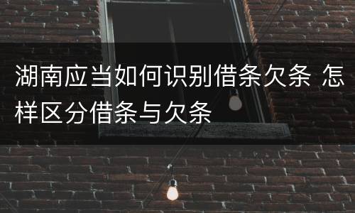 湖南应当如何识别借条欠条 怎样区分借条与欠条