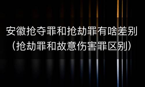安徽抢夺罪和抢劫罪有啥差别（抢劫罪和故意伤害罪区别）