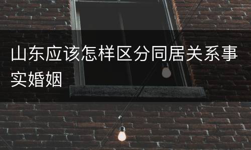 山东应该怎样区分同居关系事实婚姻