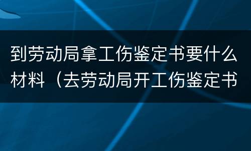 到劳动局拿工伤鉴定书要什么材料（去劳动局开工伤鉴定书需要什么）