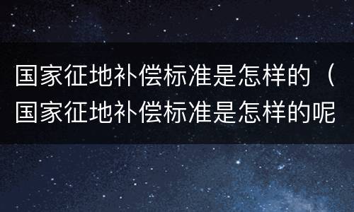 国家征地补偿标准是怎样的（国家征地补偿标准是怎样的呢）