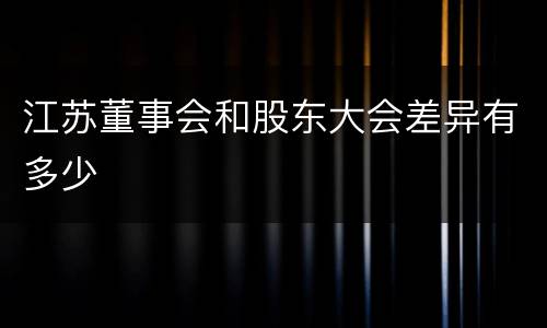 江苏董事会和股东大会差异有多少