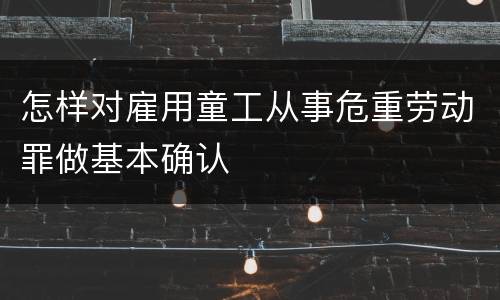 怎样对雇用童工从事危重劳动罪做基本确认