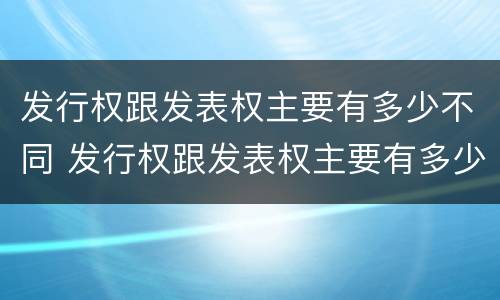 发行权跟发表权主要有多少不同 发行权跟发表权主要有多少不同的特点